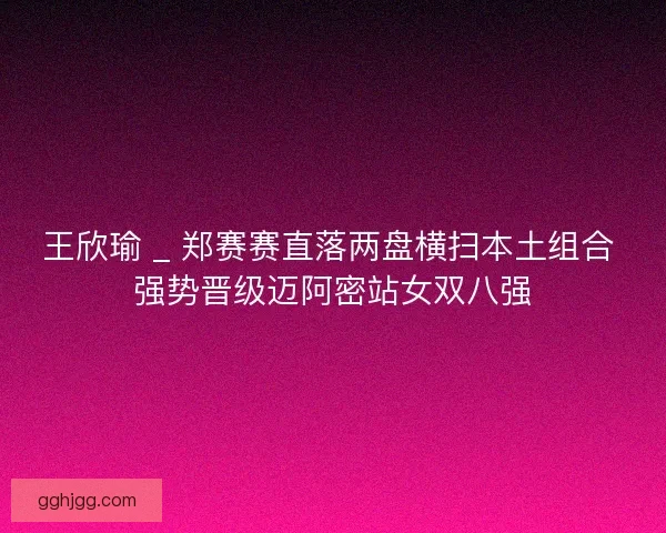 王欣瑜 _ 郑赛赛直落两盘横扫本土组合 强势晋级迈阿密站女双八强