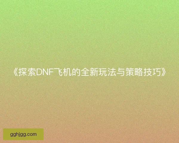 《探索DNF飞机的全新玩法与策略技巧》