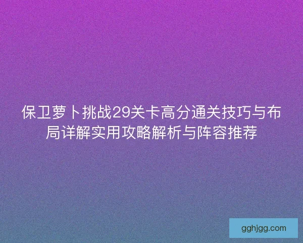 保卫萝卜挑战29关卡高分通关技巧与布局详解实用攻略解析与阵容推荐