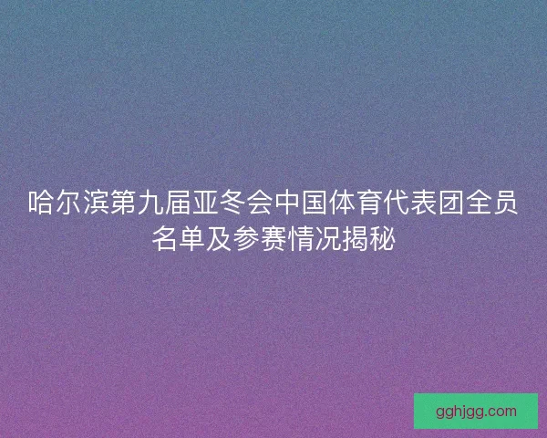 哈尔滨第九届亚冬会中国体育代表团全员名单及参赛情况揭秘