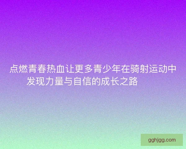 点燃青春热血让更多青少年在骑射运动中发现力量与自信的成长之路 🏹✨