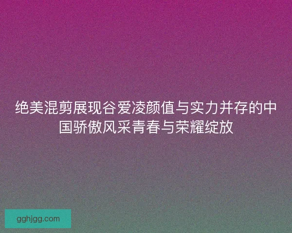 绝美混剪展现谷爱凌颜值与实力并存的中国骄傲风采青春与荣耀绽放