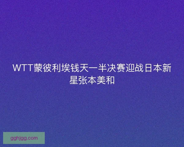 WTT蒙彼利埃钱天一半决赛迎战日本新星张本美和