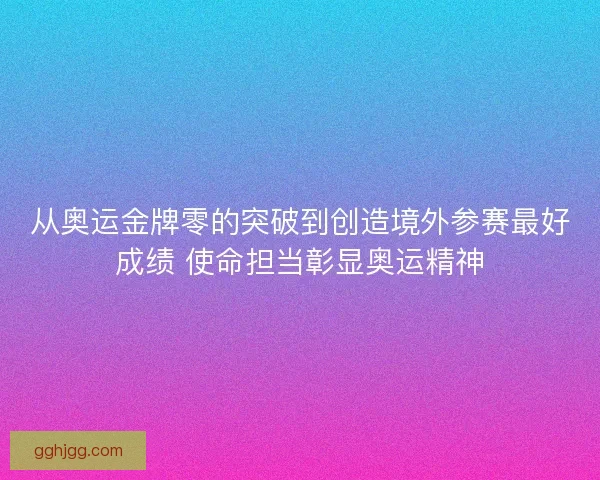 从奥运金牌零的突破到创造境外参赛最好成绩 使命担当彰显奥运精神
