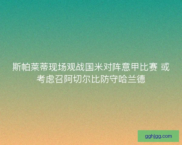 斯帕莱蒂现场观战国米对阵意甲比赛 或考虑召阿切尔比防守哈兰德