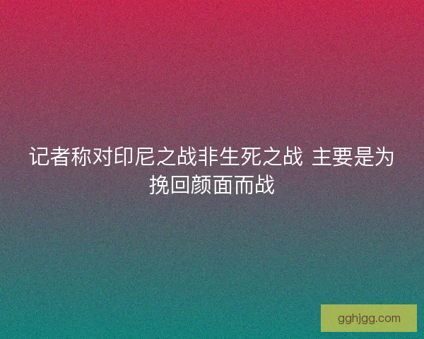 记者称对印尼之战非生死之战 主要是为挽回颜面而战