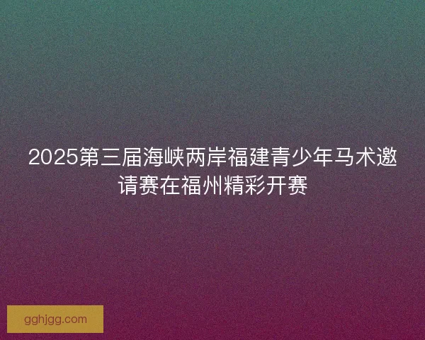 2025第三届海峡两岸福建青少年马术邀请赛在福州精彩开赛