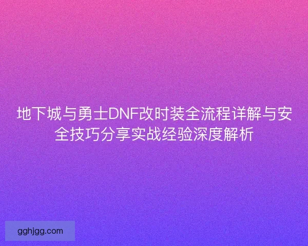 地下城与勇士DNF改时装全流程详解与安全技巧分享实战经验深度解析