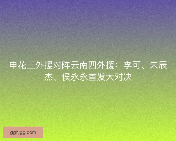申花三外援对阵云南四外援：李可、朱辰杰、侯永永首发大对决