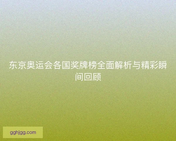 东京奥运会各国奖牌榜全面解析与精彩瞬间回顾