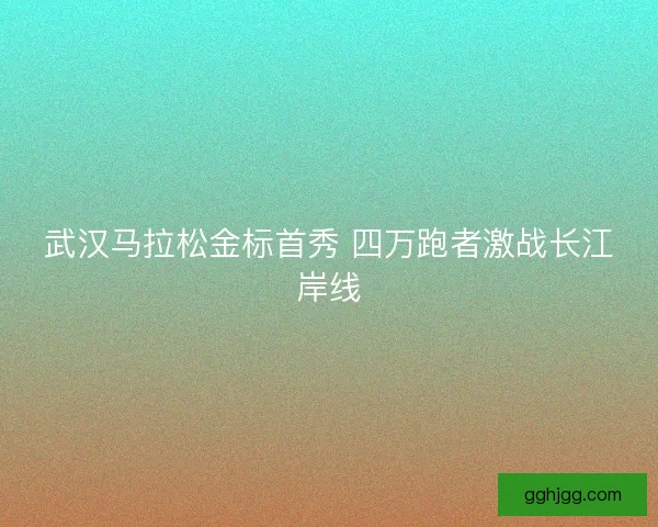 武汉马拉松金标首秀 四万跑者激战长江岸线