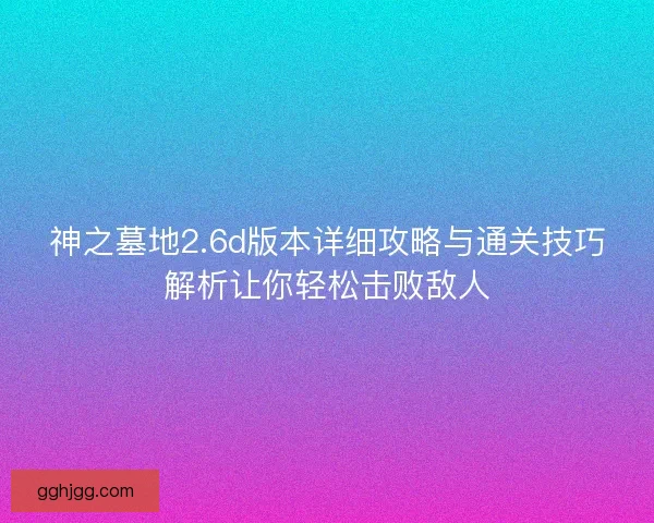 神之墓地2.6d版本详细攻略与通关技巧解析让你轻松击败敌人
