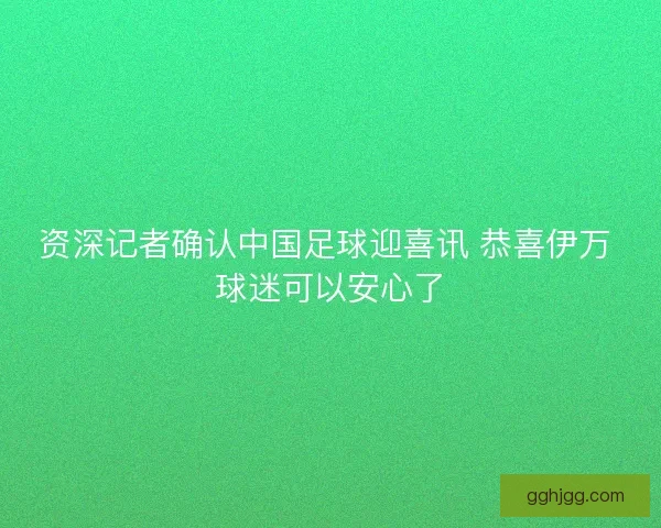 资深记者确认中国足球迎喜讯 恭喜伊万 球迷可以安心了