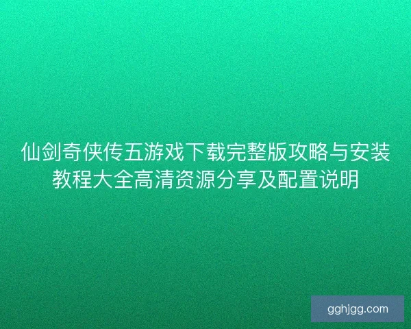 仙剑奇侠传五游戏下载完整版攻略与安装教程大全高清资源分享及配置说明