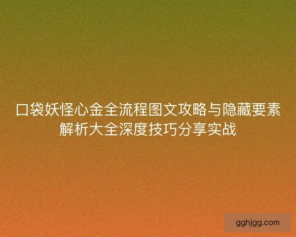 口袋妖怪心金全流程图文攻略与隐藏要素解析大全深度技巧分享实战