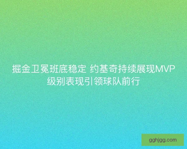 掘金卫冕班底稳定 约基奇持续展现MVP级别表现引领球队前行