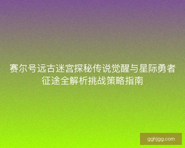 赛尔号远古迷宫探秘传说觉醒与星际勇者征途全解析挑战策略指南