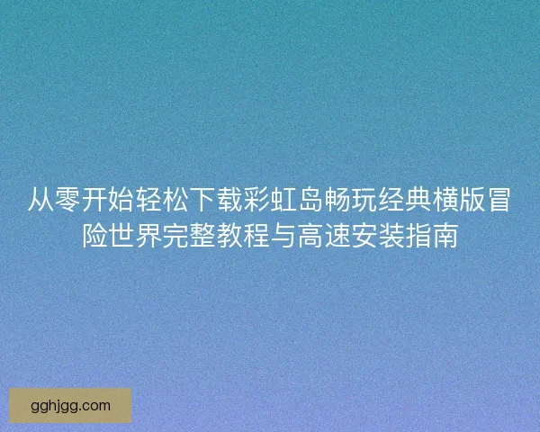 从零开始轻松下载彩虹岛畅玩经典横版冒险世界完整教程与高速安装指南