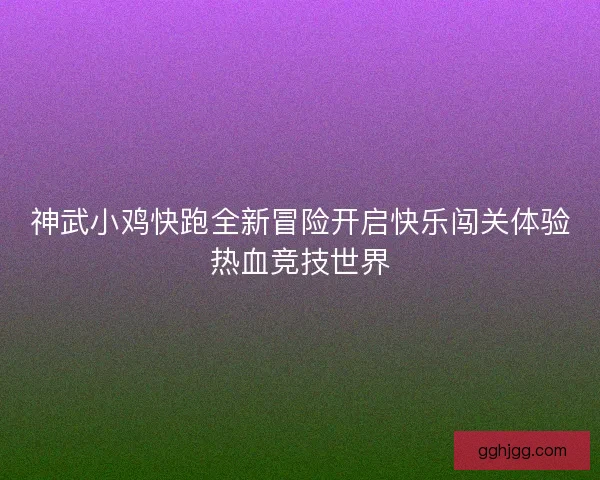 神武小鸡快跑全新冒险开启快乐闯关体验热血竞技世界