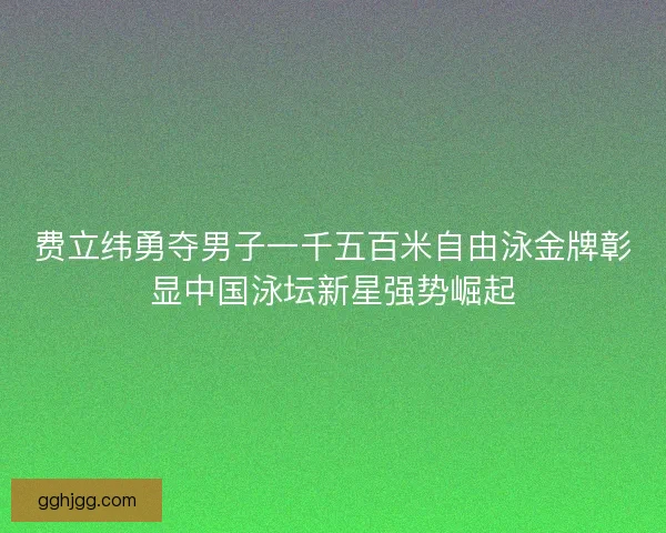 费立纬勇夺男子一千五百米自由泳金牌彰显中国泳坛新星强势崛起