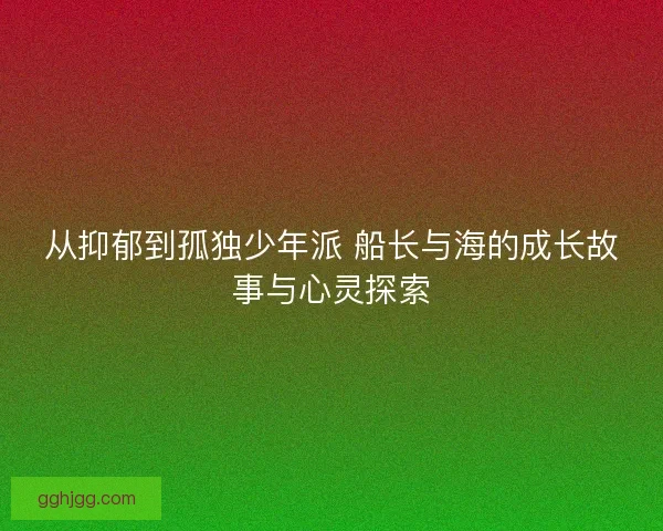从抑郁到孤独少年派 船长与海的成长故事与心灵探索