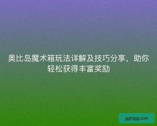 奥比岛魔术箱玩法详解及技巧分享，助你轻松获得丰富奖励