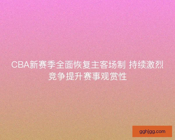 CBA新赛季全面恢复主客场制 持续激烈竞争提升赛事观赏性