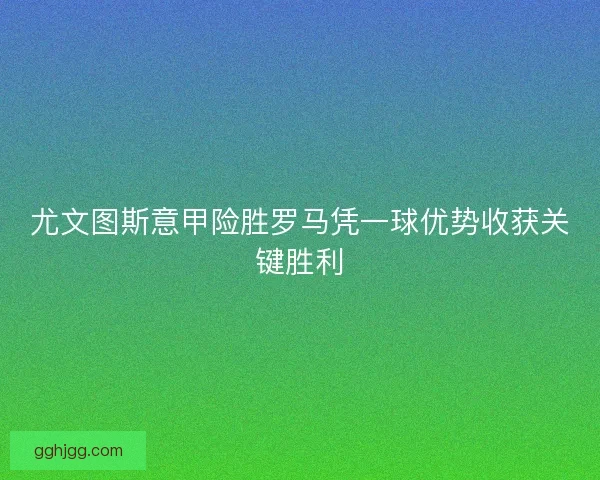尤文图斯意甲险胜罗马凭一球优势收获关键胜利