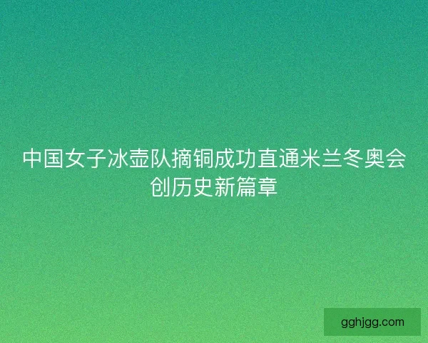 中国女子冰壶队摘铜成功直通米兰冬奥会创历史新篇章