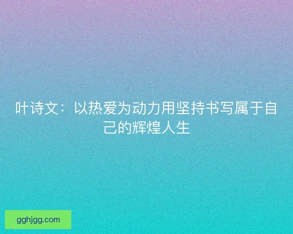 叶诗文：以热爱为动力用坚持书写属于自己的辉煌人生